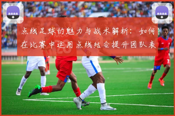 点线足球的魅力与战术解析：如何在比赛中运用点线结合提升团队表现
