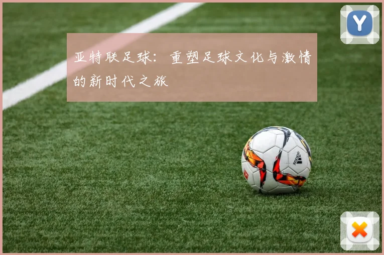 亚特联足球：重塑足球文化与激情的新时代之旅