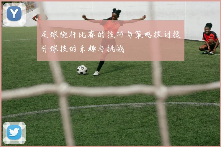 足球绕杆比赛的技巧与策略探讨提升球技的乐趣与挑战