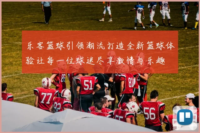 乐客篮球引领潮流打造全新篮球体验让每一位球迷尽享激情与乐趣