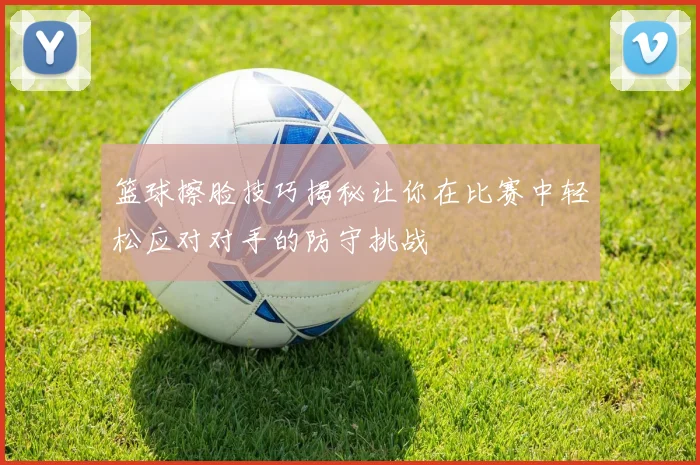 篮球擦脸技巧揭秘让你在比赛中轻松应对对手的防守挑战