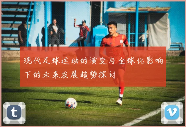 现代足球运动的演变与全球化影响下的未来发展趋势探讨