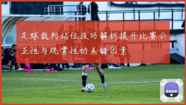 足球裁判站位技巧解析提升比赛公正性与观赏性的关键因素