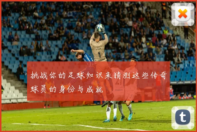 挑战你的足球知识来猜测这些传奇球员的身份与成就