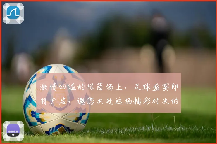 激情四溢的绿茵场上，足球盛宴即将开启，邀您共赴这场精彩对决的盛会