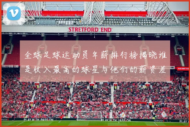 全球足球运动员年薪排行榜揭晓谁是收入最高的球星与他们的薪资差距分析