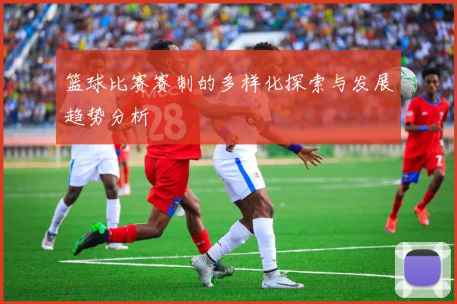 篮球比赛赛制的多样化探索与发展趋势分析