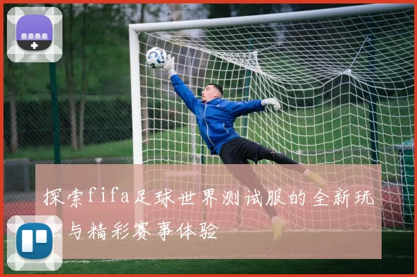 探索fifa足球世界测试服的全新玩法与精彩赛事体验