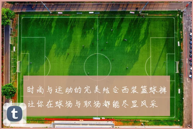 时尚与运动的完美结合西装篮球裤让你在球场与职场都能尽显风采