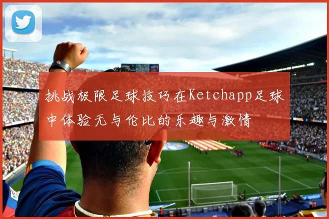 挑战极限足球技巧在Ketchapp足球中体验无与伦比的乐趣与激情