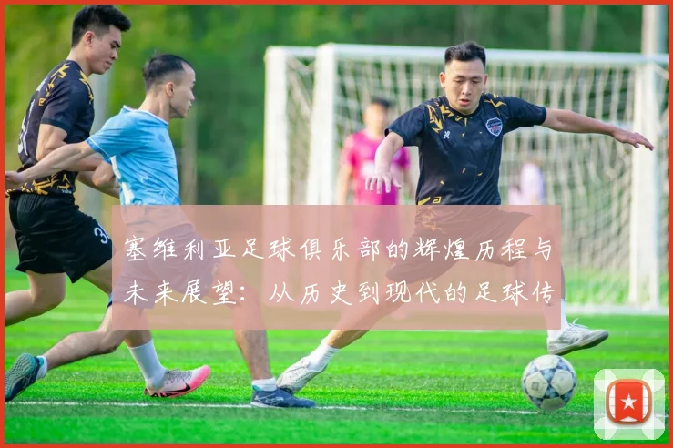 塞维利亚足球俱乐部的辉煌历程与未来展望：从历史到现代的足球传奇之旅