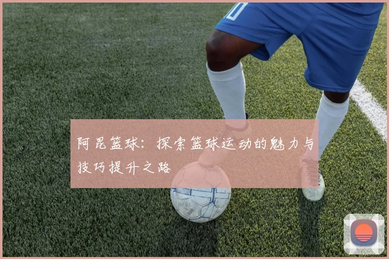 阿昆篮球：探索篮球运动的魅力与技巧提升之路
