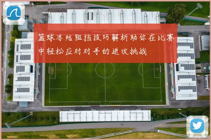 篮球冻结阻挡技巧解析助你在比赛中轻松应对对手的进攻挑战