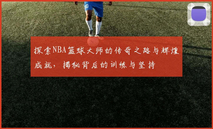 探索NBA篮球大师的传奇之路与辉煌成就，揭秘背后的训练与坚持