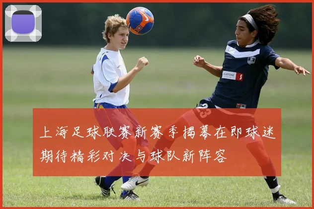 上海足球联赛新赛季揭幕在即球迷期待精彩对决与球队新阵容