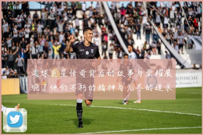 足球巨星传奇背后的故事与荣耀展现了他们不朽的精神与无尽的追求