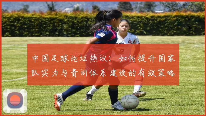 中国足球论坛热议：如何提升国家队实力与青训体系建设的有效策略