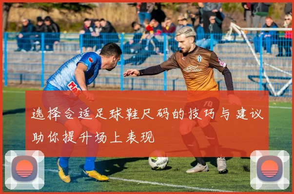 选择合适足球鞋尺码的技巧与建议助你提升场上表现