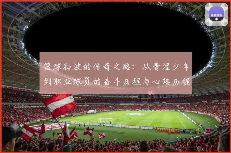 篮球孙波的传奇之路：从青涩少年到职业球员的奋斗历程与心路历程