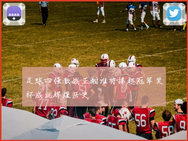足球四强激战正酣谁将捧起冠军奖杯成就辉煌历史