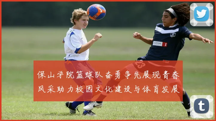 保山学院篮球队奋勇争先展现青春风采助力校园文化建设与体育发展