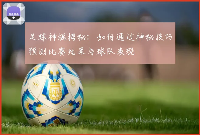 足球神棍揭秘：如何通过神秘技巧预测比赛结果与球队表现